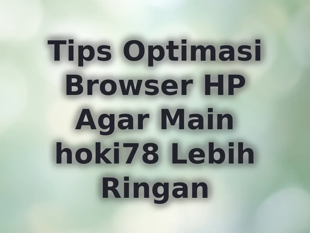Tips Optimasi Browser HP Agar Main hoki78 Lebih Ringan
